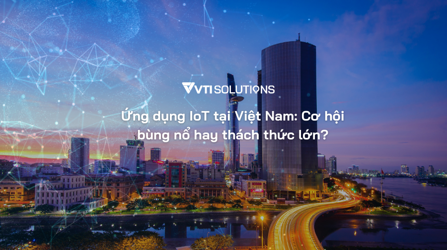 Ứng dụng IoT tại Việt Nam: Cơ hội bùng nổ hay thách thức lớn?