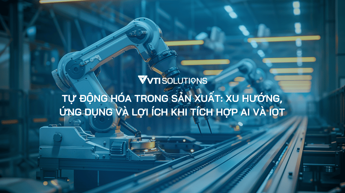 Tự động hóa trong sản xuất: Xu hướng, ứng dụng và lợi ích khi tích hợp AI và IoT