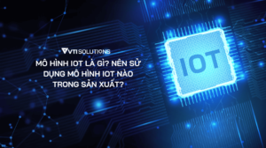 MÔ HÌNH IOT LÀ GÌ? NÊN SỬ DỤNG MÔ HÌNH IOT NÀO TRONG SẢN XUẤT?